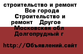 строительство и ремонт - Все города Строительство и ремонт » Другое   . Московская обл.,Долгопрудный г.